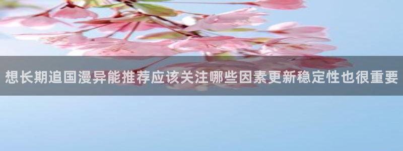 梦漫漫画在线免费看:想长期追国漫异能推荐应该关注哪些因素更新稳定性也很重要