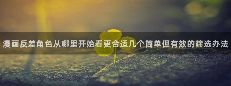 梦漫漫画软件使用:漫画反差角色从哪里开始看更合适几个简单但有效的筛选办法